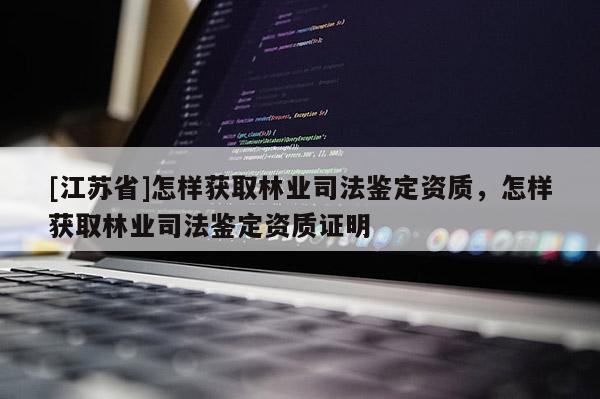 [江蘇省]怎樣獲取林業司法鑒定資質，怎樣獲取林業司法鑒定資質證明