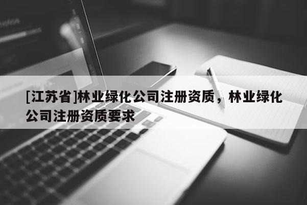 [江蘇省]林業綠化公司注冊資質，林業綠化公司注冊資質要求