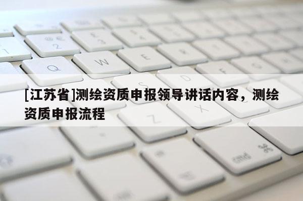 [江蘇省]測(cè)繪資質(zhì)申報(bào)領(lǐng)導(dǎo)講話內(nèi)容，測(cè)繪資質(zhì)申報(bào)流程