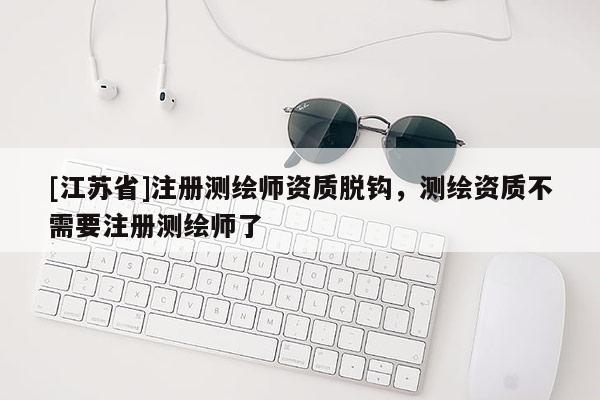 [江蘇省]注冊測繪師資質脫鉤，測繪資質不需要注冊測繪師了