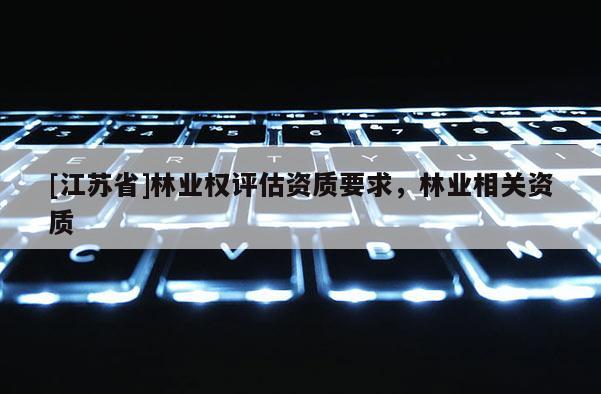 [江蘇省]林業(yè)權(quán)評估資質(zhì)要求，林業(yè)相關(guān)資質(zhì)