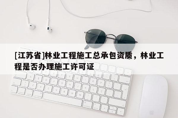 [江蘇省]林業(yè)工程施工總承包資質(zhì)，林業(yè)工程是否辦理施工許可證