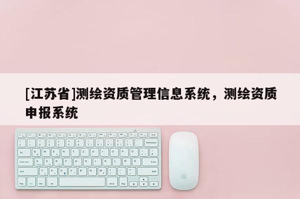 [江蘇省]測繪資質管理信息系統，測繪資質申報系統