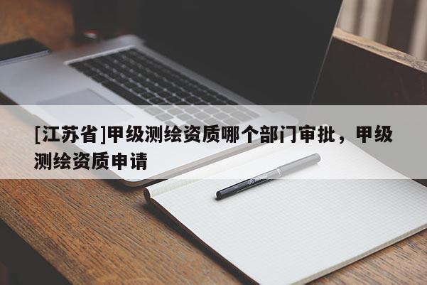[江蘇省]甲級測繪資質哪個部門審批，甲級測繪資質申請