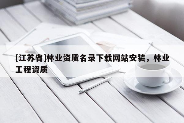 [江蘇省]林業(yè)資質(zhì)名錄下載網(wǎng)站安裝，林業(yè)工程資質(zhì)