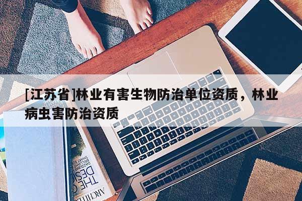 [江蘇省]林業有害生物防治單位資質，林業病蟲害防治資質