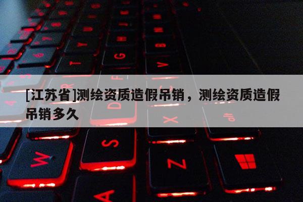 [江蘇省]測繪資質造假吊銷，測繪資質造假吊銷多久