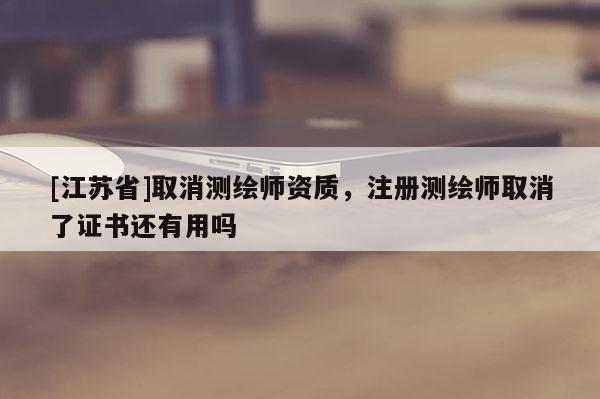 [江蘇省]取消測繪師資質(zhì)，注冊測繪師取消了證書還有用嗎