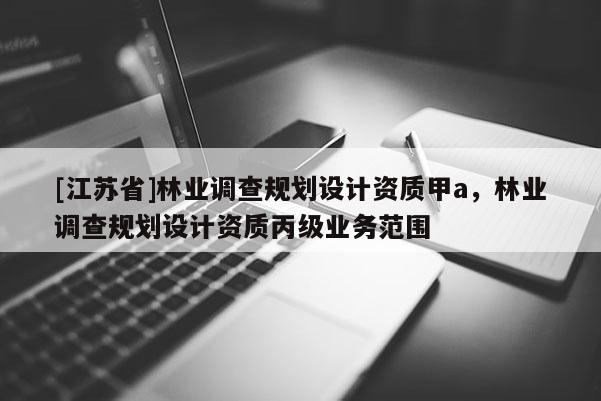 [江蘇省]林業調查規劃設計資質甲a，林業調查規劃設計資質丙級業務范圍