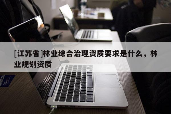 [江蘇省]林業綜合治理資質要求是什么，林業規劃資質