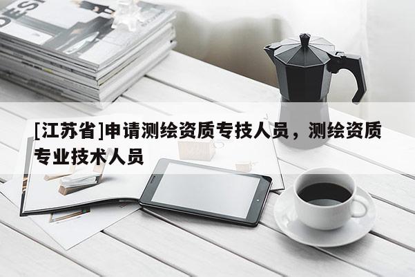 [江蘇省]申請測繪資質專技人員，測繪資質專業技術人員