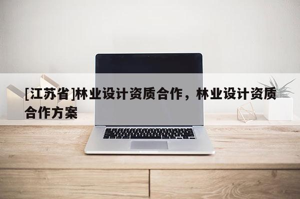 [江蘇省]林業(yè)設計資質(zhì)合作，林業(yè)設計資質(zhì)合作方案