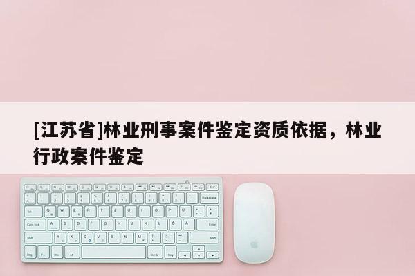 [江蘇省]林業刑事案件鑒定資質依據，林業行政案件鑒定