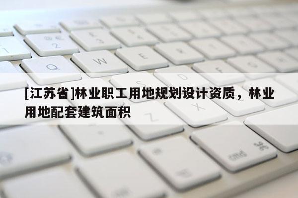 [江蘇省]林業(yè)職工用地規(guī)劃設(shè)計(jì)資質(zhì)，林業(yè)用地配套建筑面積