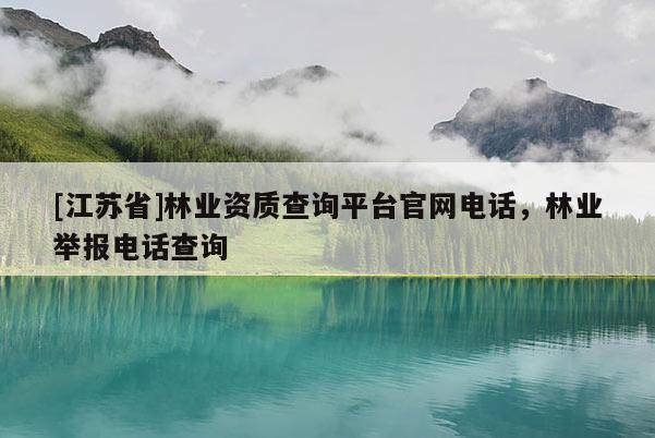 [江蘇省]林業(yè)資質(zhì)查詢平臺(tái)官網(wǎng)電話，林業(yè)舉報(bào)電話查詢