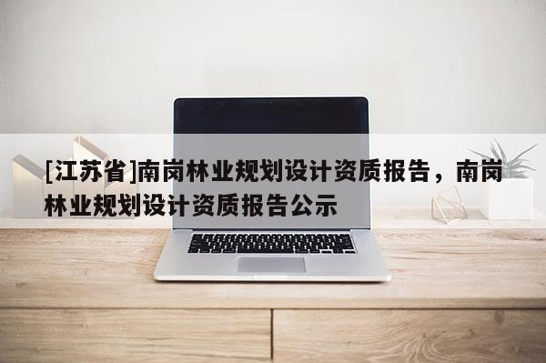 [江蘇省]南崗林業規劃設計資質報告，南崗林業規劃設計資質報告公示