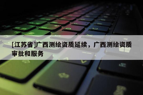 [江蘇省]廣西測繪資質延續，廣西測繪資質審批和服務