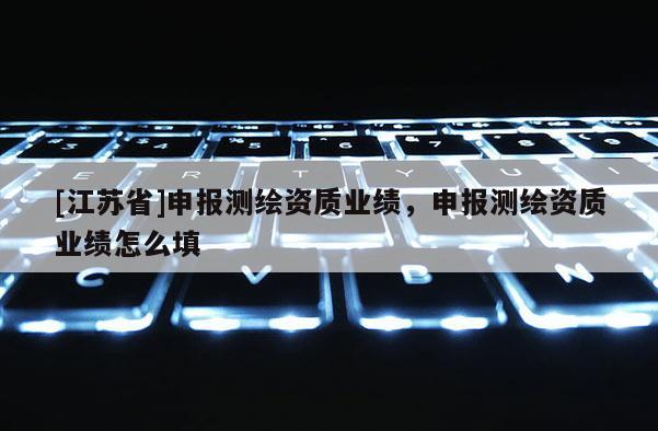 [江蘇省]申報測繪資質業績，申報測繪資質業績怎么填