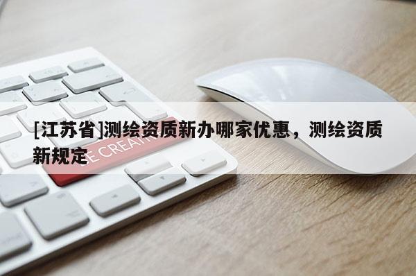 [江蘇省]測繪資質新辦哪家優惠，測繪資質新規定