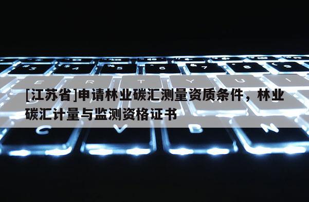 [江蘇省]申請(qǐng)林業(yè)碳匯測(cè)量資質(zhì)條件，林業(yè)碳匯計(jì)量與監(jiān)測(cè)資格證書(shū)
