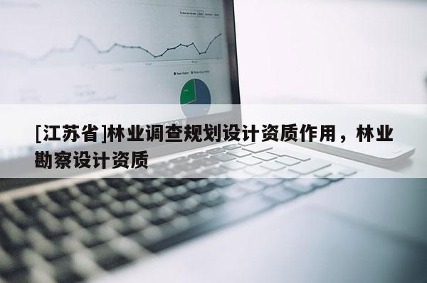 [江蘇省]林業(yè)調(diào)查規(guī)劃設(shè)計資質(zhì)作用，林業(yè)勘察設(shè)計資質(zhì)