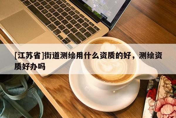 [江蘇省]街道測繪用什么資質的好，測繪資質好辦嗎
