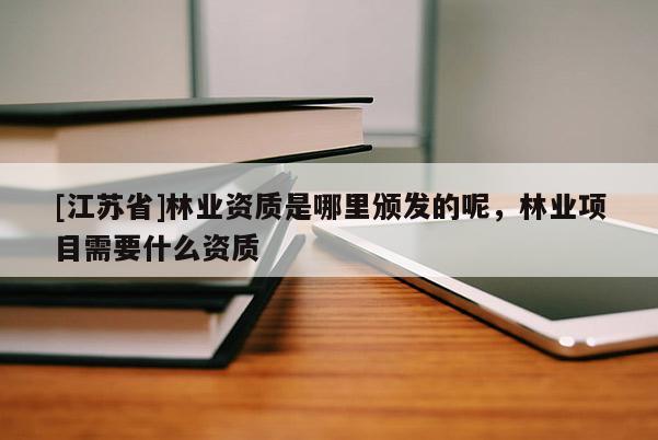 [江蘇省]林業資質是哪里頒發的呢，林業項目需要什么資質