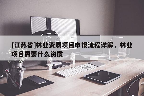 [江蘇省]林業(yè)資質項目申報流程詳解，林業(yè)項目需要什么資質