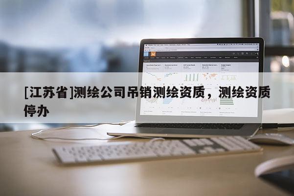 [江蘇省]測繪公司吊銷測繪資質，測繪資質停辦