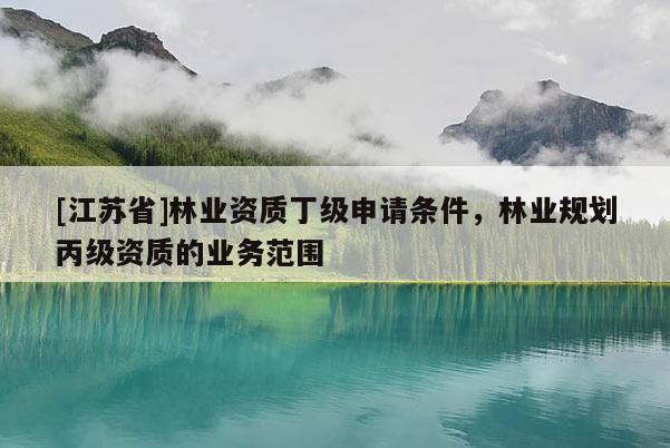 [江蘇省]林業資質丁級申請條件，林業規劃丙級資質的業務范圍