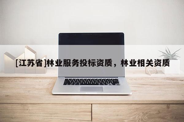 [江蘇省]林業(yè)服務(wù)投標(biāo)資質(zhì)，林業(yè)相關(guān)資質(zhì)