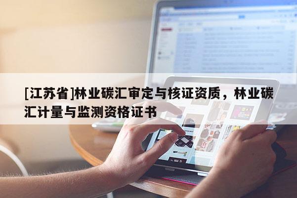[江蘇省]林業碳匯審定與核證資質，林業碳匯計量與監測資格證書