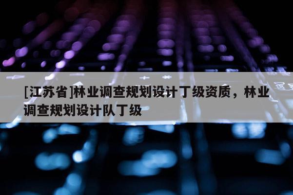 [江蘇省]林業(yè)調(diào)查規(guī)劃設(shè)計丁級資質(zhì)，林業(yè)調(diào)查規(guī)劃設(shè)計隊丁級