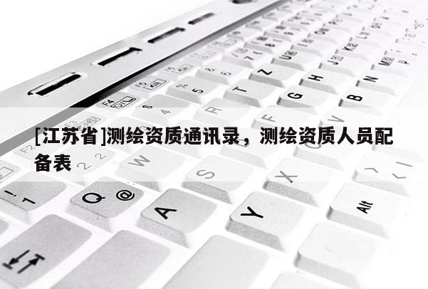 [江蘇省]測繪資質通訊錄，測繪資質人員配備表