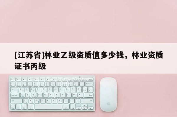 [江蘇省]林業乙級資質值多少錢，林業資質證書丙級