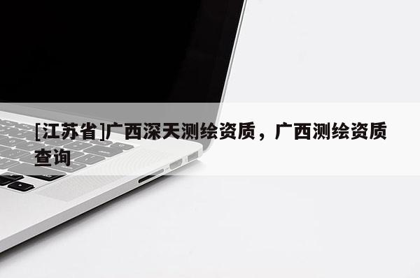 [江蘇省]廣西深天測繪資質(zhì)，廣西測繪資質(zhì)查詢