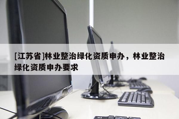[江蘇省]林業(yè)整治綠化資質(zhì)申辦，林業(yè)整治綠化資質(zhì)申辦要求