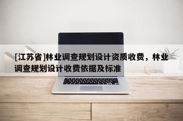 [江蘇省]林業調查規劃設計資質收費，林業調查規劃設計收費依據及標準