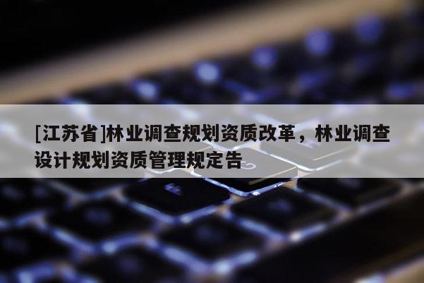 [江蘇省]林業調查規劃資質改革，林業調查設計規劃資質管理規定告