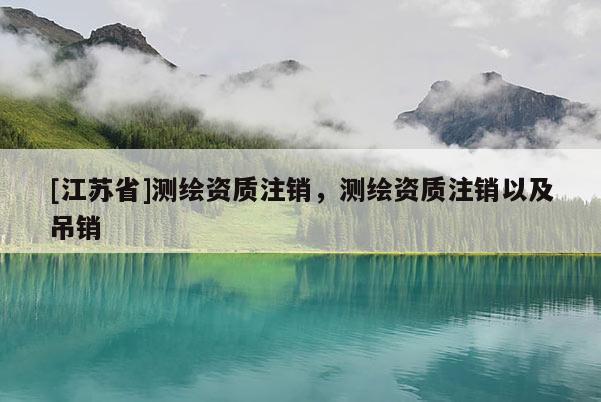 [江蘇省]測繪資質注銷，測繪資質注銷以及吊銷