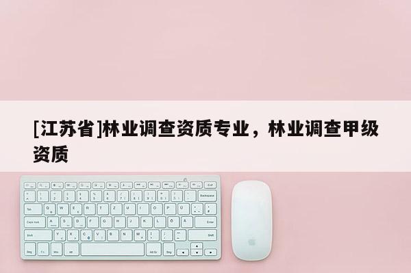 [江蘇省]林業(yè)調(diào)查資質(zhì)專業(yè)，林業(yè)調(diào)查甲級資質(zhì)