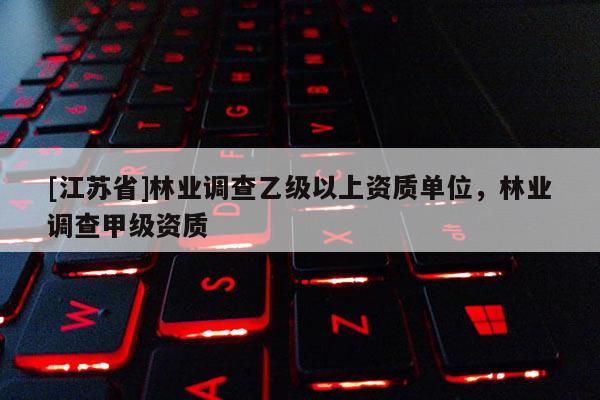 [江蘇省]林業(yè)調(diào)查乙級以上資質(zhì)單位，林業(yè)調(diào)查甲級資質(zhì)