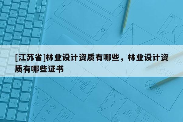 [江蘇省]林業設計資質有哪些，林業設計資質有哪些證書