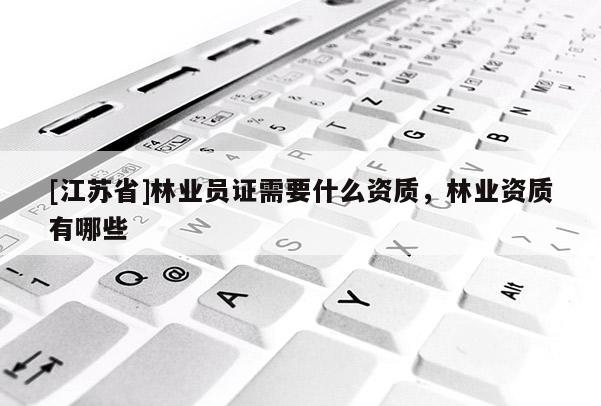 [江蘇省]林業員證需要什么資質，林業資質有哪些