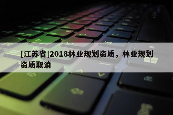 [江蘇省]2018林業規劃資質，林業規劃資質取消