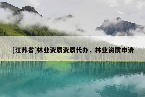 [江蘇省]林業資質資質代辦，林業資質申請