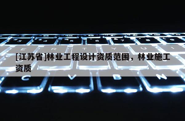 [江蘇省]林業工程設計資質范圍，林業施工資質
