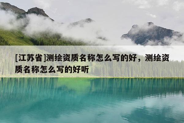 [江蘇省]測繪資質名稱怎么寫的好，測繪資質名稱怎么寫的好聽