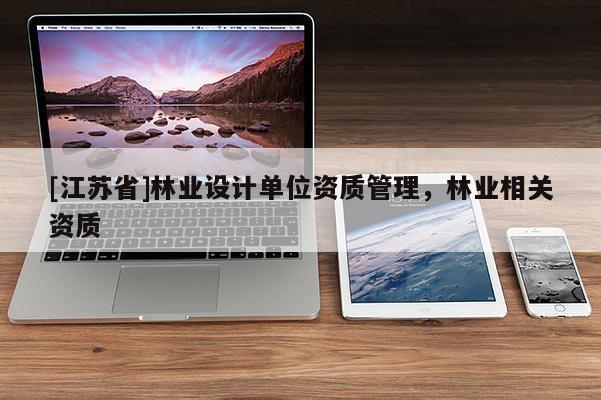 [江蘇省]林業(yè)設(shè)計(jì)單位資質(zhì)管理，林業(yè)相關(guān)資質(zhì)