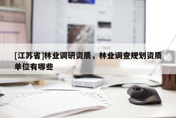 [江蘇省]林業(yè)調(diào)研資質(zhì)，林業(yè)調(diào)查規(guī)劃資質(zhì)單位有哪些